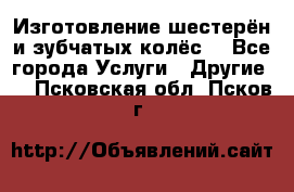 Изготовление шестерён и зубчатых колёс. - Все города Услуги » Другие   . Псковская обл.,Псков г.